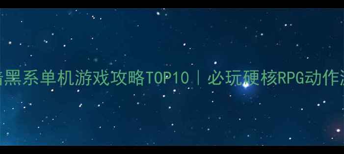 图片 🎮Xbox暗黑系单机游戏攻略TOP10｜必玩硬核RPG动作游戏推荐