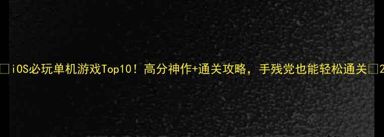 图片 🎮iOS必玩单机游戏Top10！高分神作+通关攻略，手残党也能轻松通关📱2