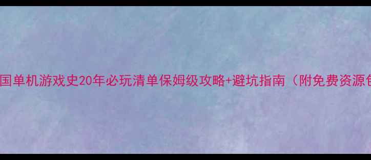 图片 🎮中国单机游戏史20年必玩清单保姆级攻略+避坑指南（附免费资源包）2