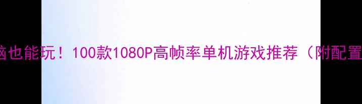 图片 🎮低配电脑也能玩！100款1080P高帧率单机游戏推荐（附配置清单）📊1