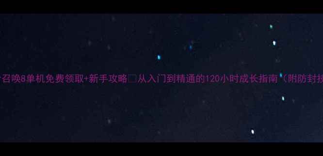 图片 🎮使命召唤8单机免费领取+新手攻略🔥从入门到精通的120小时成长指南（附防封技巧）2