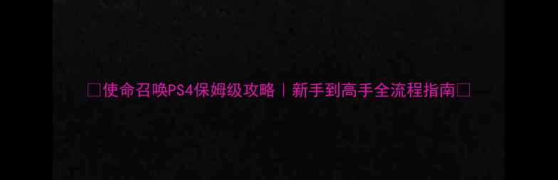 图片 🎮使命召唤PS4保姆级攻略｜新手到高手全流程指南💥