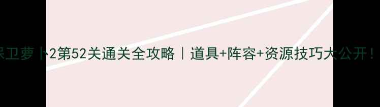 图片 🎮保卫萝卜2第52关通关全攻略｜道具+阵容+资源技巧大公开！🔥2