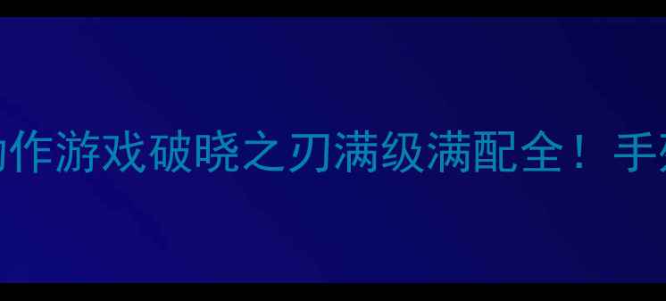 图片 🎮保姆级攻略大型单机手机动作游戏破晓之刃满级满配全！手残党也能轻松通关的5大技巧1