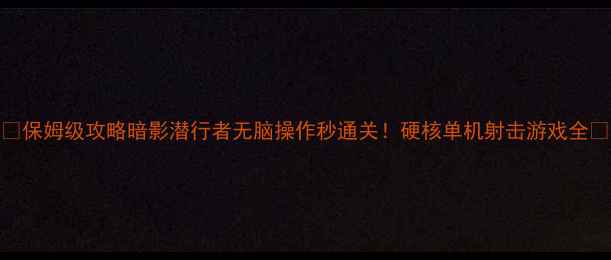 图片 🎮保姆级攻略暗影潜行者无脑操作秒通关！硬核单机射击游戏全🔥