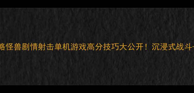图片 🎮免费通关攻略怪兽剧情射击单机游戏高分技巧大公开！沉浸式战斗+隐藏要素全🔥