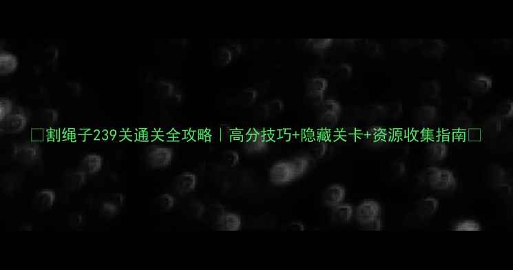 图片 🎮割绳子239关通关全攻略｜高分技巧+隐藏关卡+资源收集指南🔥