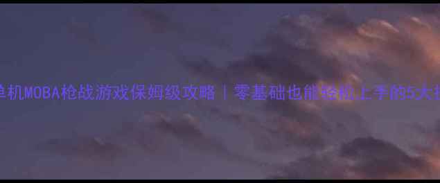 图片 🎮单机MOBA枪战游戏保姆级攻略｜零基础也能轻松上手的5大技巧