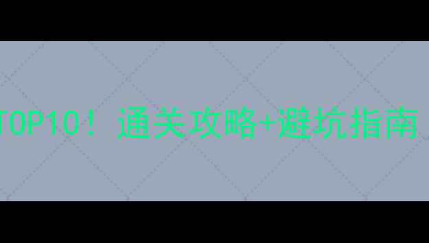 图片 🎮单机游戏必玩TOP10！通关攻略+避坑指南（附高分配比）1