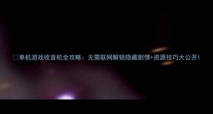 图片 🎮单机游戏收音机全攻略：无需联网解锁隐藏剧情+资源技巧大公开1