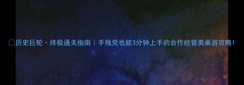 图片 🎮历史巨轮·终极通关指南｜手残党也能3分钟上手的合作经营类桌游攻略1