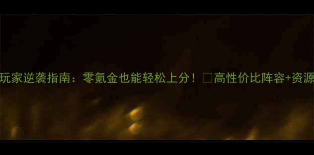 图片 🎮原神平民玩家逆袭指南：零氪金也能轻松上分！💰高性价比阵容+资源最大化攻略
