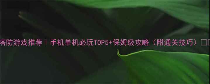 图片 🎮塔防游戏推荐｜手机单机必玩TOP5+保姆级攻略（附通关技巧）🔥📱2