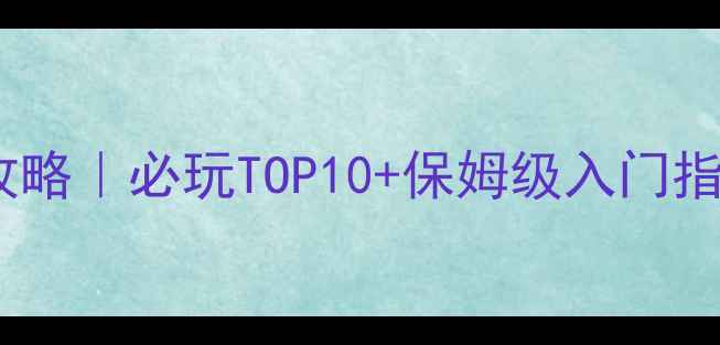 图片 🎮多人联机+单机双模式游戏攻略｜必玩TOP10+保姆级入门指南（附平台选择+避坑技巧）1