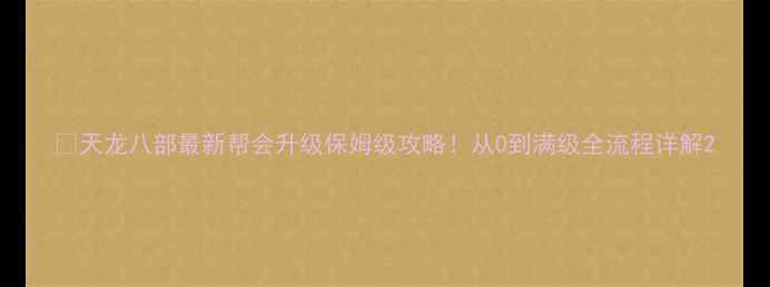 图片 🎮天龙八部最新帮会升级保姆级攻略！从0到满级全流程详解2