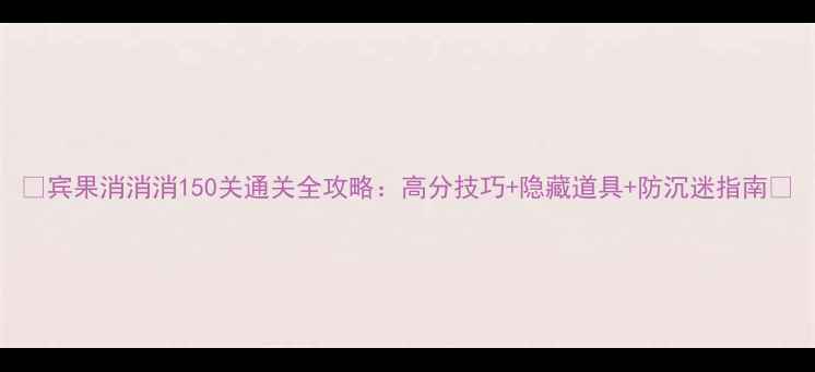 图片 🎮宾果消消消150关通关全攻略：高分技巧+隐藏道具+防沉迷指南🎯