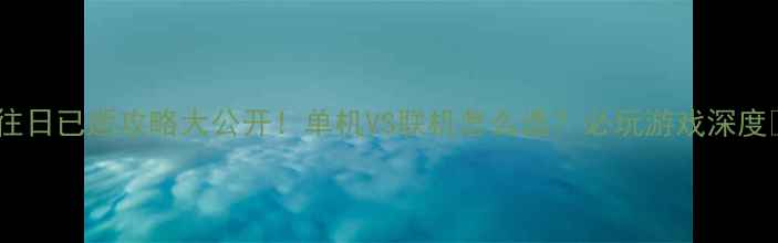 图片 🎮往日已逝攻略大公开！单机VS联机怎么选？必玩游戏深度✨2