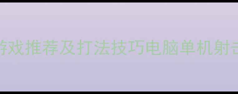 图片 🎮必玩单机射击游戏推荐及打法技巧电脑单机射击游戏全攻略指南