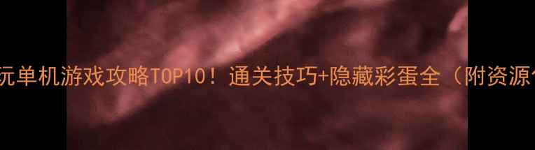 图片 🎮必玩单机游戏攻略TOP10！通关技巧+隐藏彩蛋全（附资源包）1