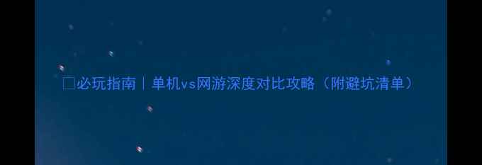 图片 🎮必玩指南｜单机vs网游深度对比攻略（附避坑清单）