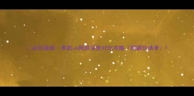 图片 🎮必玩指南｜单机vs网游深度对比攻略（附避坑清单）1