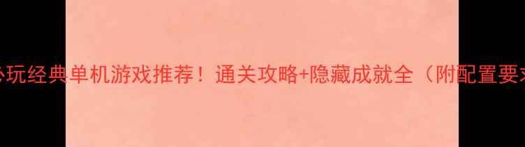 图片 🎮必玩经典单机游戏推荐！通关攻略+隐藏成就全（附配置要求）