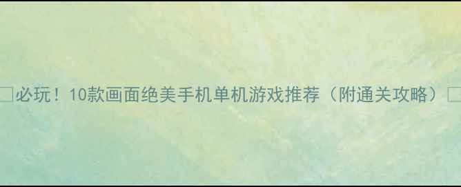 图片 🎮必玩！10款画面绝美手机单机游戏推荐（附通关攻略）🌄