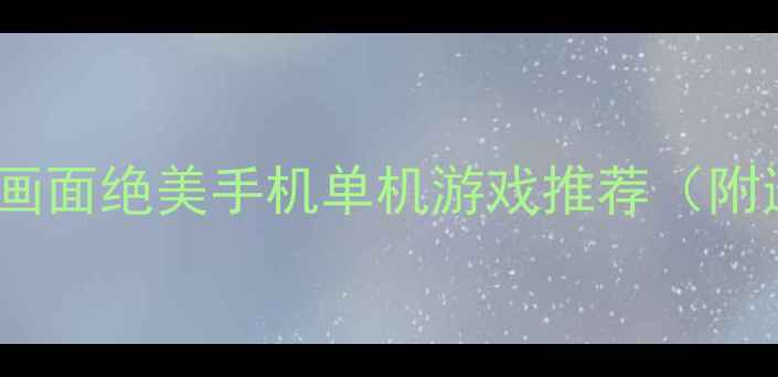 图片 🎮必玩！10款画面绝美手机单机游戏推荐（附通关攻略）🌄2