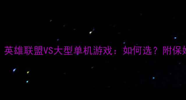 图片 🎮必看攻略｜英雄联盟VS大型单机游戏：如何选？附保姆级入坑指南