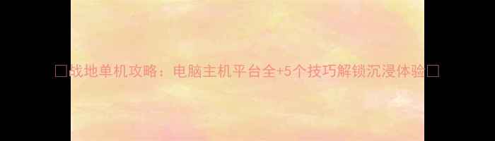 图片 🎮战地单机攻略：电脑主机平台全+5个技巧解锁沉浸体验🔥