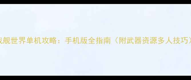 图片 🎮战舰世界单机攻略：手机版全指南（附武器资源多人技巧）🎯