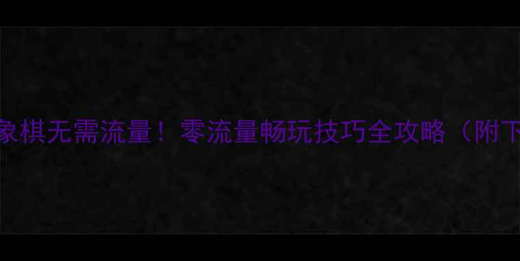 图片 🎮手机单机象棋无需流量！零流量畅玩技巧全攻略（附下载安装包）