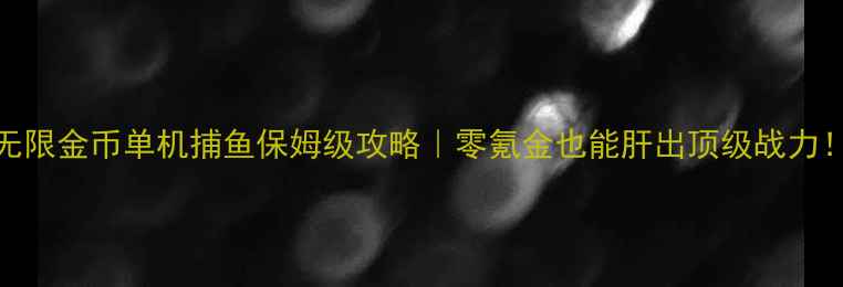图片 🎮无限金币单机捕鱼保姆级攻略｜零氪金也能肝出顶级战力！✨