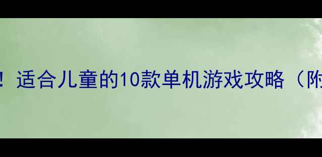 图片 🎮最全推荐！适合儿童的10款单机游戏攻略（附避坑指南）