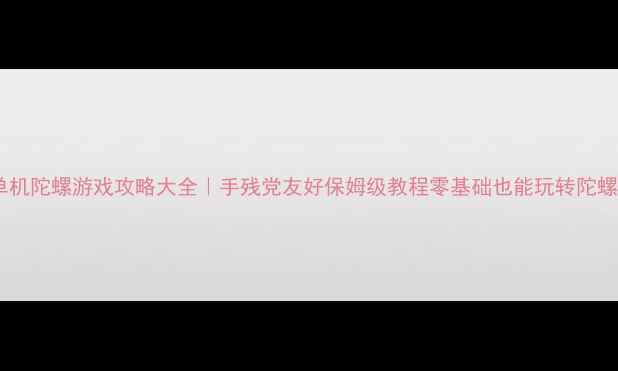 图片 🎮最新单机陀螺游戏攻略大全｜手残党友好保姆级教程零基础也能玩转陀螺世界！1
