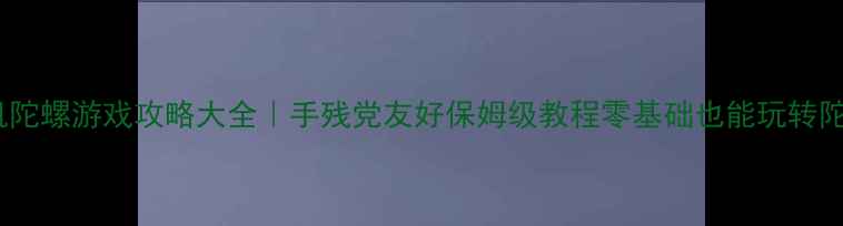 图片 🎮最新单机陀螺游戏攻略大全｜手残党友好保姆级教程零基础也能玩转陀螺世界！2
