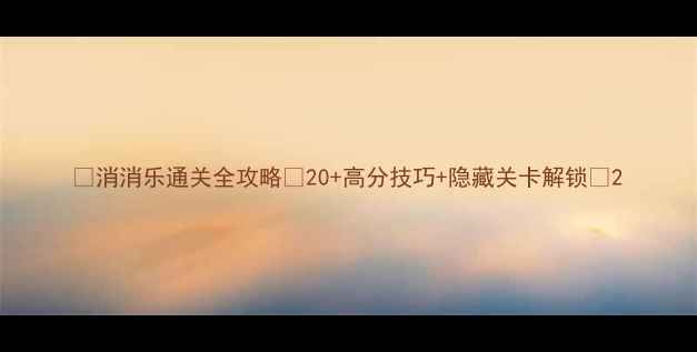 图片 🎮消消乐通关全攻略✅20+高分技巧+隐藏关卡解锁🔥2