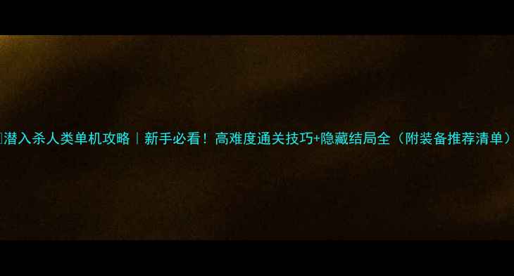 图片 🎮潜入杀人类单机攻略｜新手必看！高难度通关技巧+隐藏结局全（附装备推荐清单）2