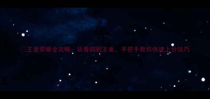 图片 🎮王者荣耀全攻略：从青铜到王者，手把手教你快速上分技巧