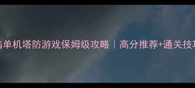 图片 🎮电脑单机塔防游戏保姆级攻略｜高分推荐+通关技巧全🔥