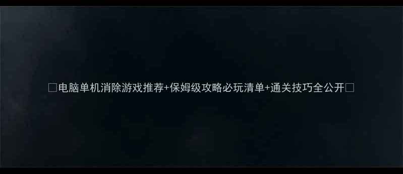 图片 🎮电脑单机消除游戏推荐+保姆级攻略必玩清单+通关技巧全公开✅