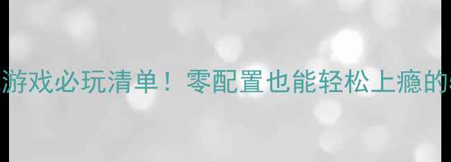 图片 🎮电脑小型单机游戏必玩清单！零配置也能轻松上瘾的5款宝藏游戏🔥2