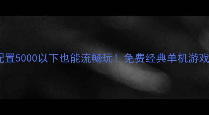 图片 🎮电脑配置5000以下也能流畅玩！免费经典单机游戏合集💻1