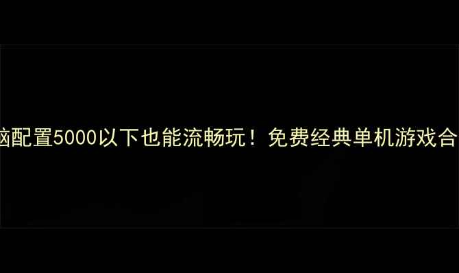 图片 🎮电脑配置5000以下也能流畅玩！免费经典单机游戏合集💻2