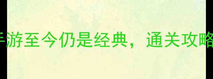 图片 🎮穿越回！这5款单机手游至今仍是经典，通关攻略+隐藏技巧全公开！✨1