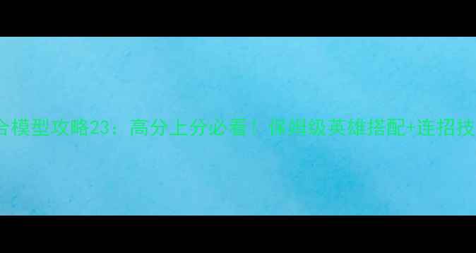 图片 🎮组合模型攻略23：高分上分必看！保姆级英雄搭配+连招技巧🎮2