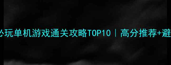 图片 🎮经典必玩单机游戏通关攻略TOP10｜高分推荐+避坑指南2