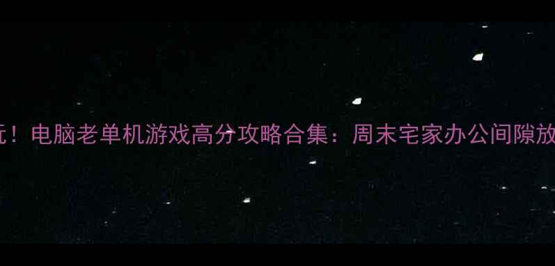 图片 🎮经典必玩！电脑老单机游戏高分攻略合集：周末宅家办公间隙放松神器🎮1