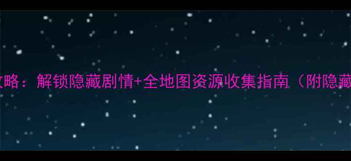 图片 🎮角色战役攻略：解锁隐藏剧情+全地图资源收集指南（附隐藏BOSS打法）1