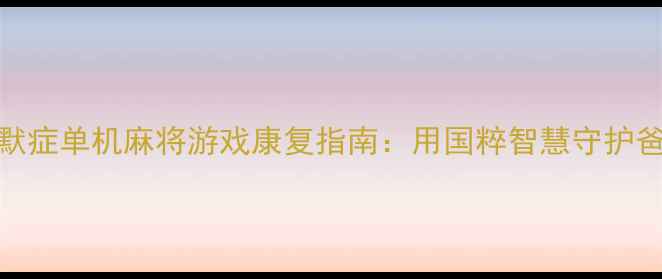 图片 🎮阿尔茨海默症单机麻将游戏康复指南：用国粹智慧守护爸妈脑健康🔥